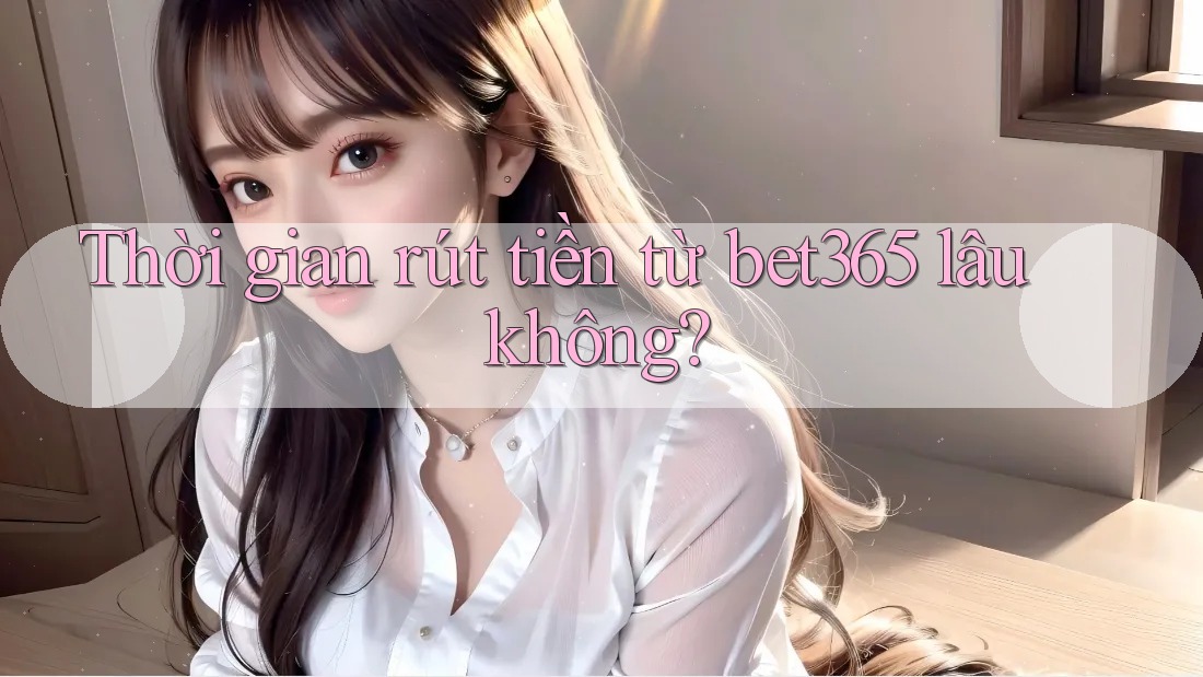 Thời gian rút tiền từ bet365 lâu không? Thời gian rút tiền từ bet365 lâu không?