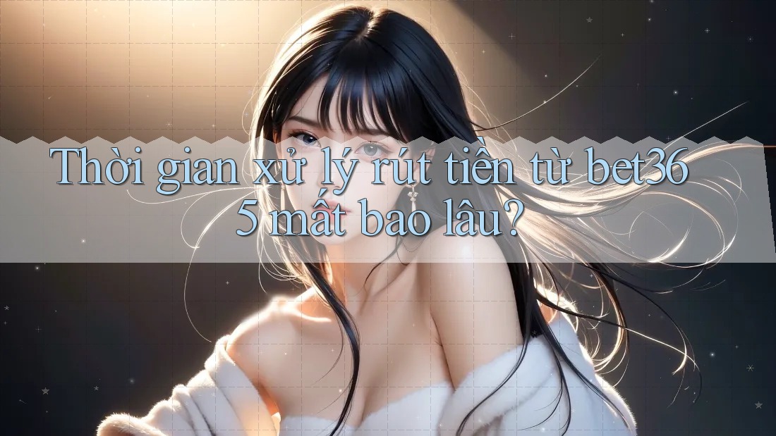 Thời gian xử lý rút tiền từ bet365 mất bao lâu? Thời gian xử lý rút tiền từ bet365 mất bao lâu?