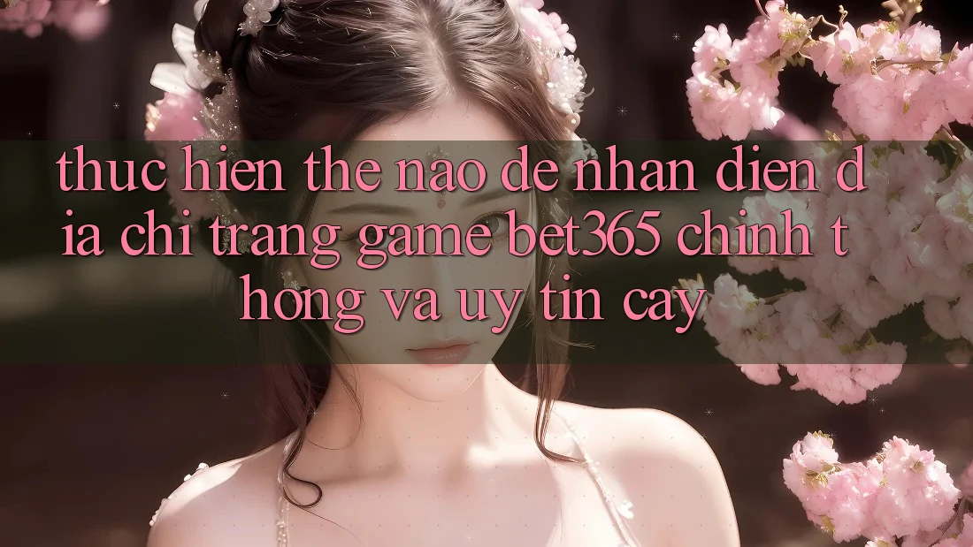 Thực hiện thế nào để nhận diện Địa chỉ trang Game bet365 chính thống và uy tín cậy? Thực hiện thế nào để nhận diện Địa chỉ trang Game bet365 chính thống và uy tín cậy?