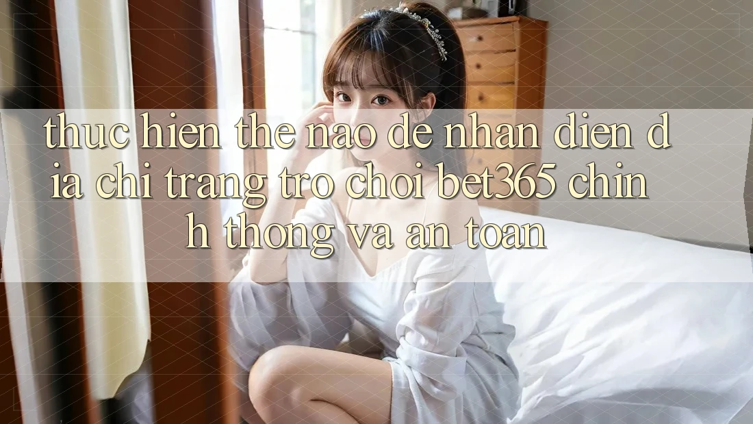 Thực hiện thế nào để nhận diện Địa chỉ trang Trò chơi bet365 chính thống và an toàn? Thực hiện thế nào để nhận diện Địa chỉ trang Trò chơi bet365 chính thống và an toàn?