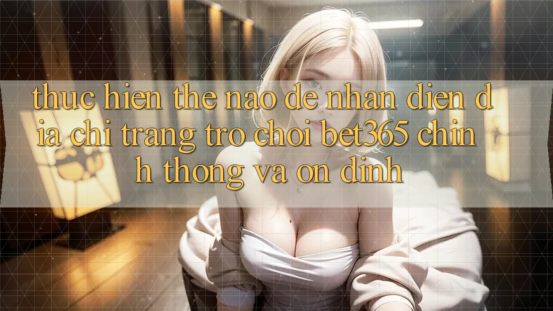 Thực hiện thế nào để nhận diện Địa chỉ trang Trò chơi bet365 chính thống và ổn định? Thực hiện thế nào để nhận diện Địa chỉ trang Trò chơi bet365 chính thống và ổn định?