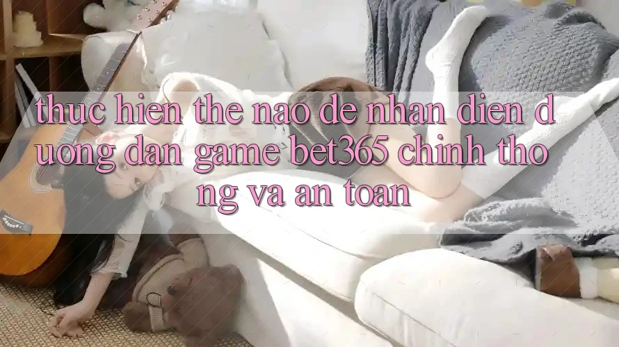Thực hiện thế nào để nhận diện Đường dẫn Game bet365 chính thống và an toàn? Thực hiện thế nào để nhận diện Đường dẫn Game bet365 chính thống và an toàn?
