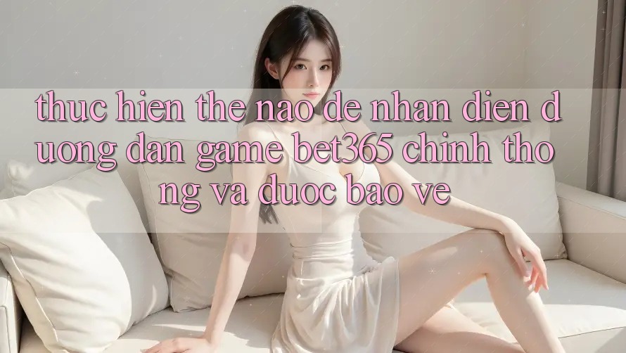 Thực hiện thế nào để nhận diện Đường dẫn Game bet365 chính thống và được bảo vệ? Thực hiện thế nào để nhận diện Đường dẫn Game bet365 chính thống và được bảo vệ?