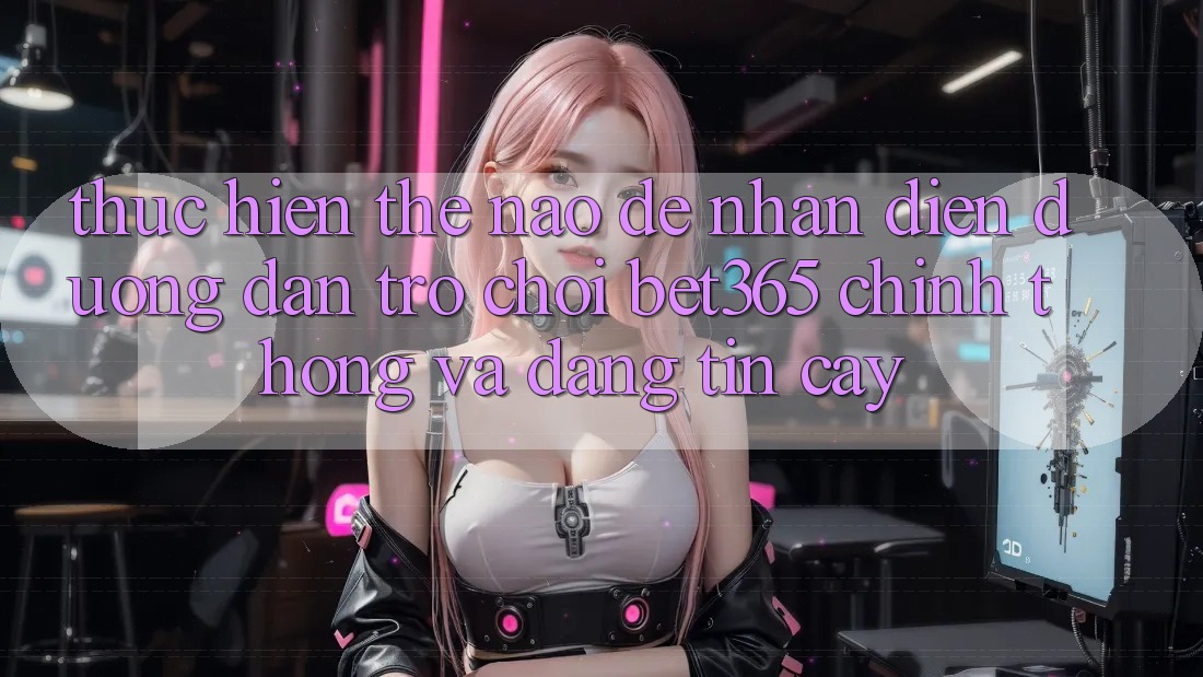 Thực hiện thế nào để nhận diện Đường dẫn Trò chơi bet365 chính thống và đáng tin cậy? Thực hiện thế nào để nhận diện Đường dẫn Trò chơi bet365 chính thống và đáng tin cậy?