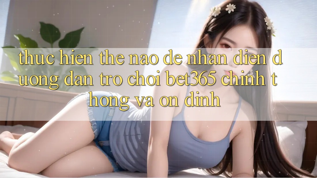 Thực hiện thế nào để nhận diện Đường dẫn Trò chơi bet365 chính thống và ổn định? Thực hiện thế nào để nhận diện Đường dẫn Trò chơi bet365 chính thống và ổn định?