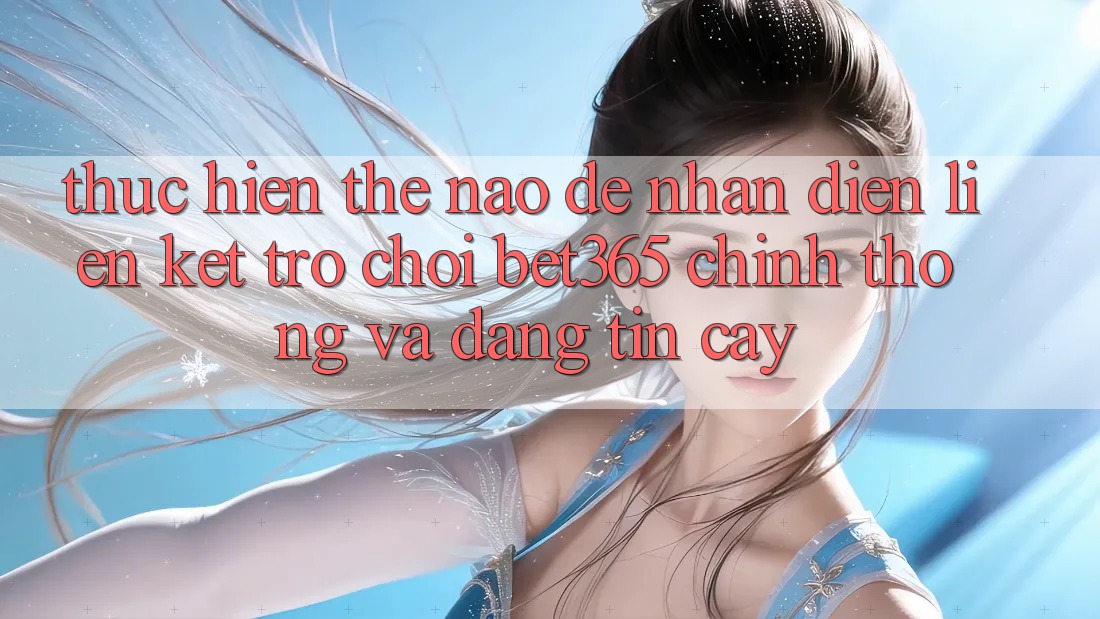 Thực hiện thế nào để nhận diện Liên kết Trò chơi bet365 chính thống và đáng tin cậy? Thực hiện thế nào để nhận diện Liên kết Trò chơi bet365 chính thống và đáng tin cậy?