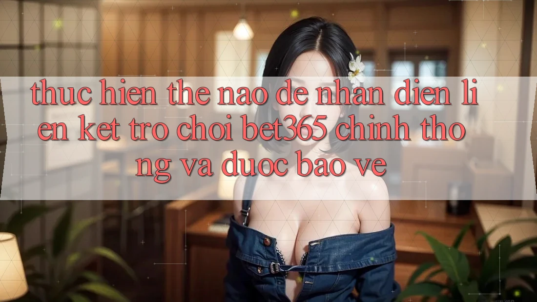 Thực hiện thế nào để nhận diện Liên kết Trò chơi bet365 chính thống và được bảo vệ? Thực hiện thế nào để nhận diện Liên kết Trò chơi bet365 chính thống và được bảo vệ?