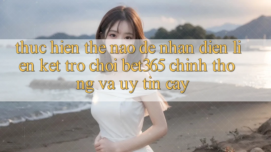 Thực hiện thế nào để nhận diện Liên kết Trò chơi bet365 chính thống và uy tín cậy? Thực hiện thế nào để nhận diện Liên kết Trò chơi bet365 chính thống và uy tín cậy?