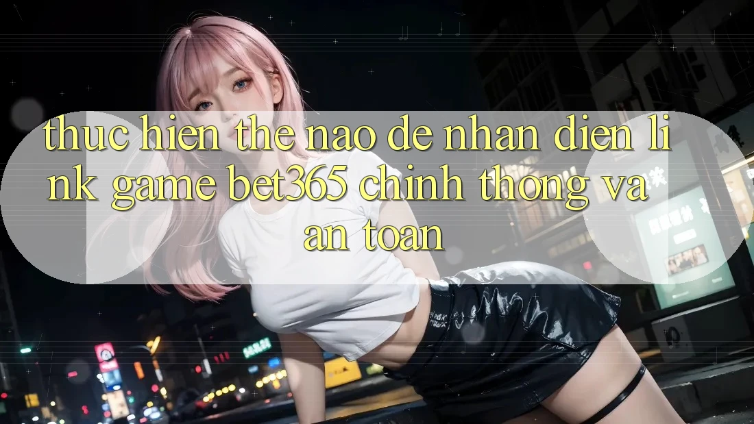 Thực hiện thế nào để nhận diện Link Game bet365 chính thống và an toàn? Thực hiện thế nào để nhận diện Link Game bet365 chính thống và an toàn?