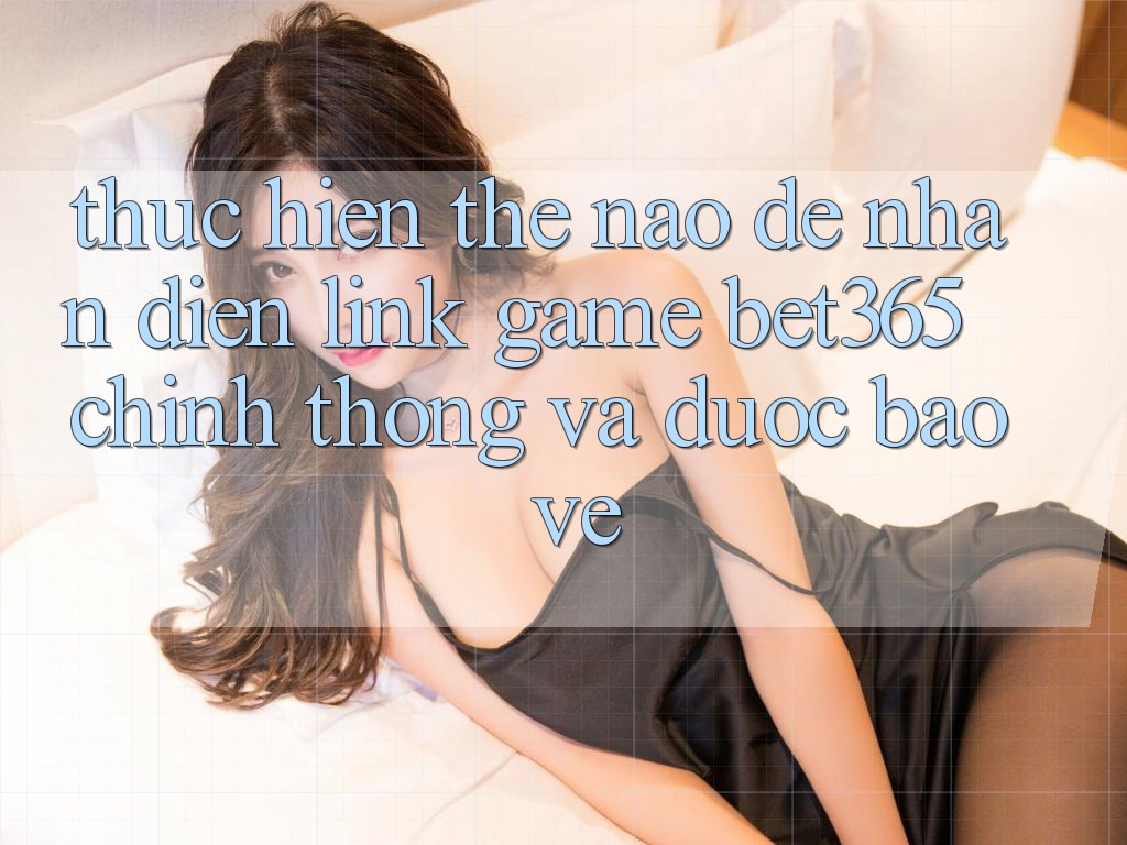 Thực hiện thế nào để nhận diện Link Game bet365 chính thống và được bảo vệ? Thực hiện thế nào để nhận diện Link Game bet365 chính thống và được bảo vệ?