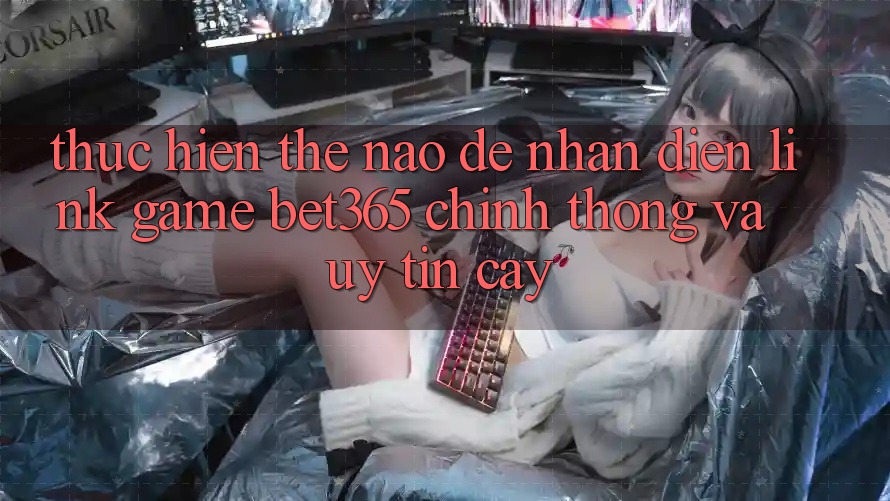Thực hiện thế nào để nhận diện Link Game bet365 chính thống và uy tín cậy? Thực hiện thế nào để nhận diện Link Game bet365 chính thống và uy tín cậy?