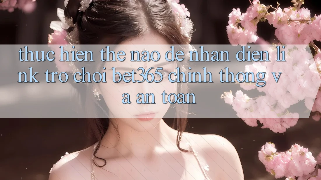 Thực hiện thế nào để nhận diện Link Trò chơi bet365 chính thống và an toàn? Thực hiện thế nào để nhận diện Link Trò chơi bet365 chính thống và an toàn?