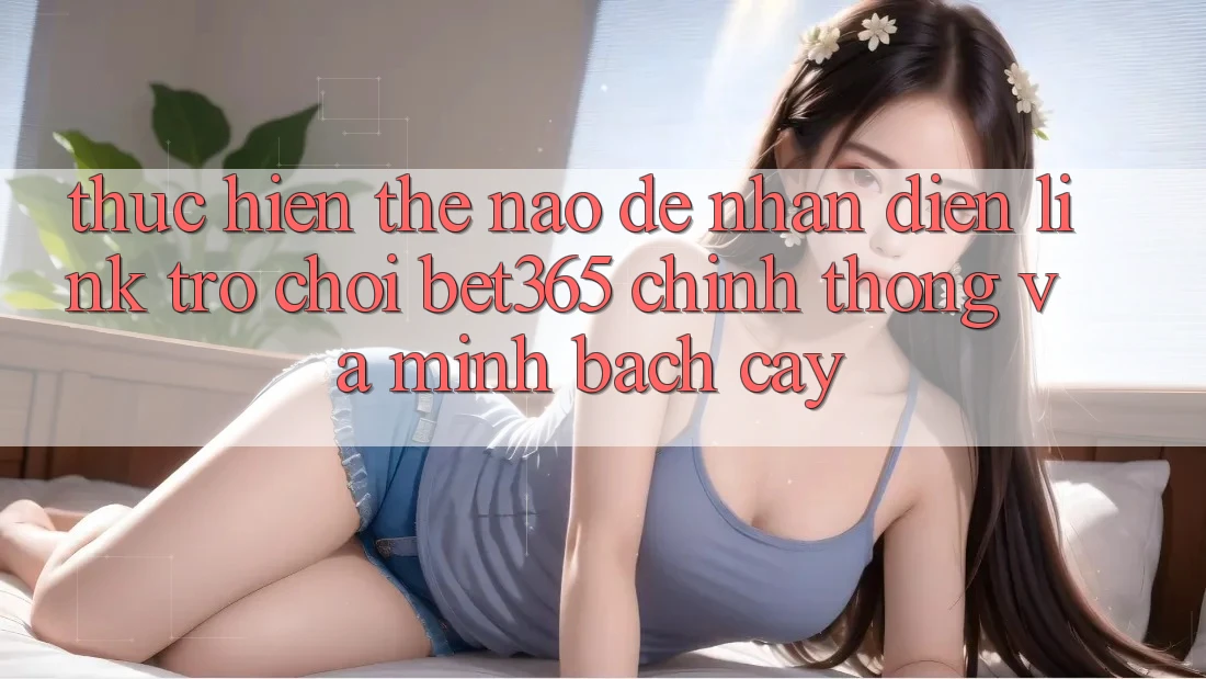 Thực hiện thế nào để nhận diện Link Trò chơi bet365 chính thống và minh bạch cậy? Thực hiện thế nào để nhận diện Link Trò chơi bet365 chính thống và minh bạch cậy?