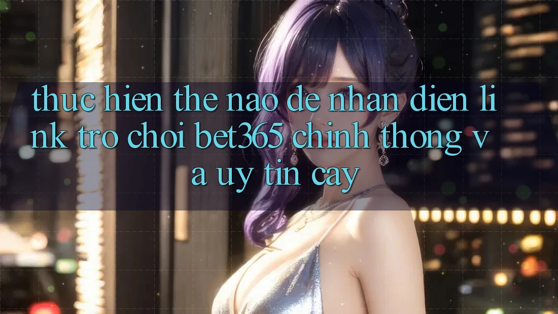 Thực hiện thế nào để nhận diện Link Trò chơi bet365 chính thống và uy tín cậy?