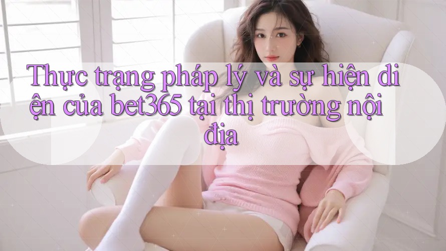 Thực trạng pháp lý và sự hiện diện của bet365 tại thị trường nội địa Thực trạng pháp lý và sự hiện diện của bet365 tại thị trường nội địa