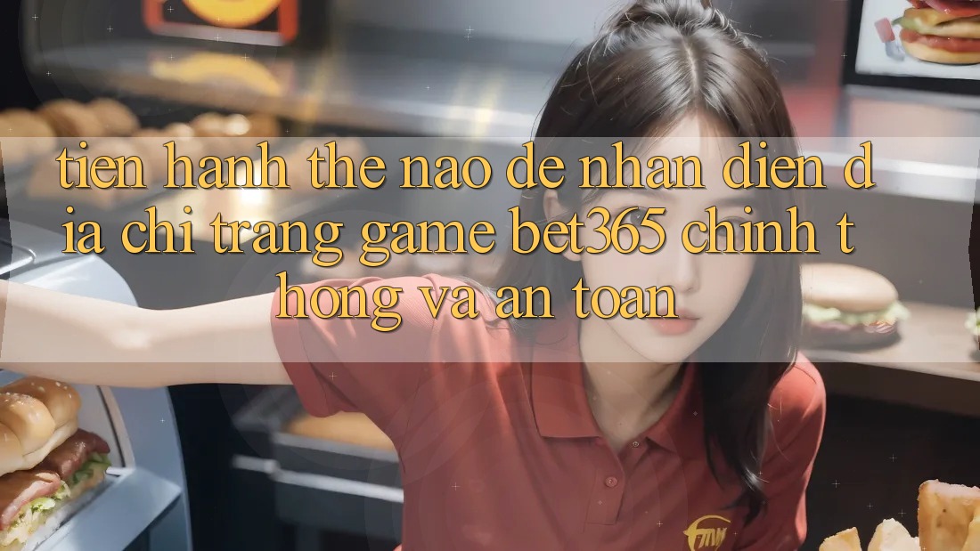 Tiến hành thế nào để nhận diện Địa chỉ trang Game bet365 chính thống và an toàn?