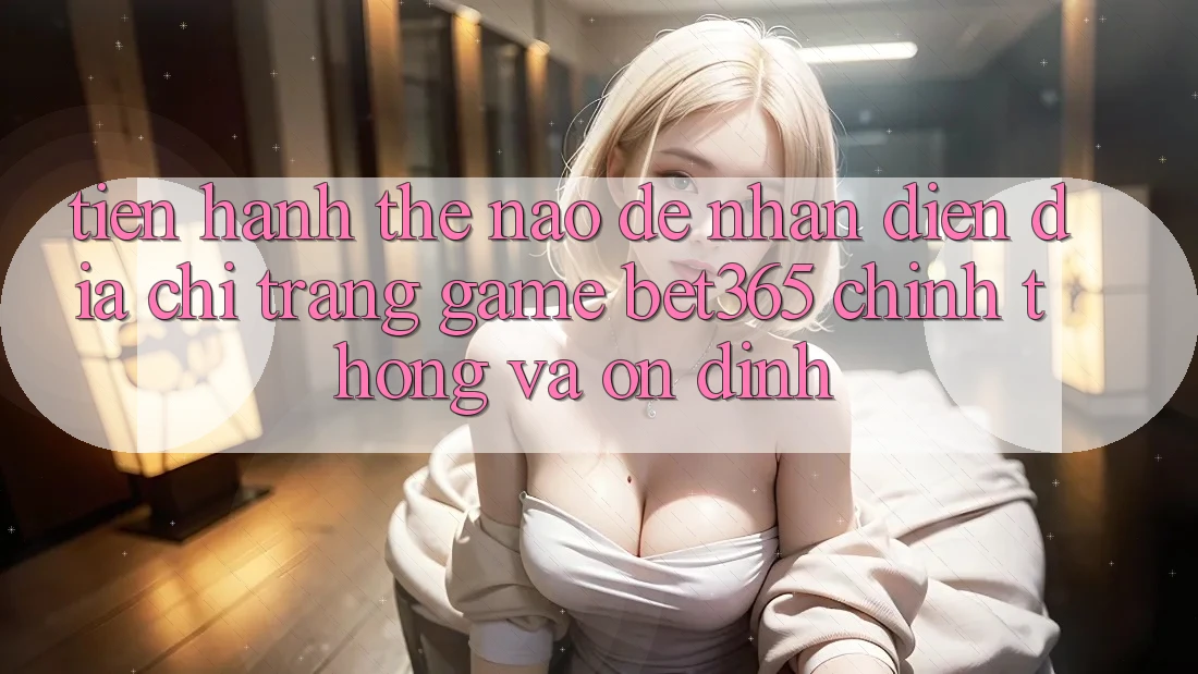 Tiến hành thế nào để nhận diện Địa chỉ trang Game bet365 chính thống và ổn định? Tiến hành thế nào để nhận diện Địa chỉ trang Game bet365 chính thống và ổn định?