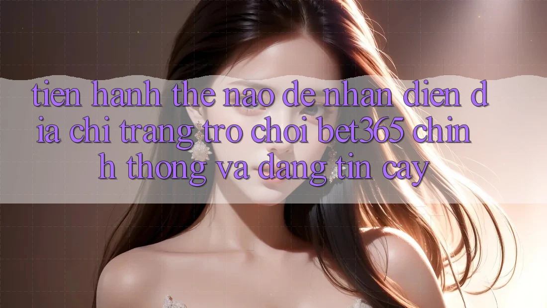 Tiến hành thế nào để nhận diện Địa chỉ trang Trò chơi bet365 chính thống và đáng tin cậy? Tiến hành thế nào để nhận diện Địa chỉ trang Trò chơi bet365 chính thống và đáng tin cậy?