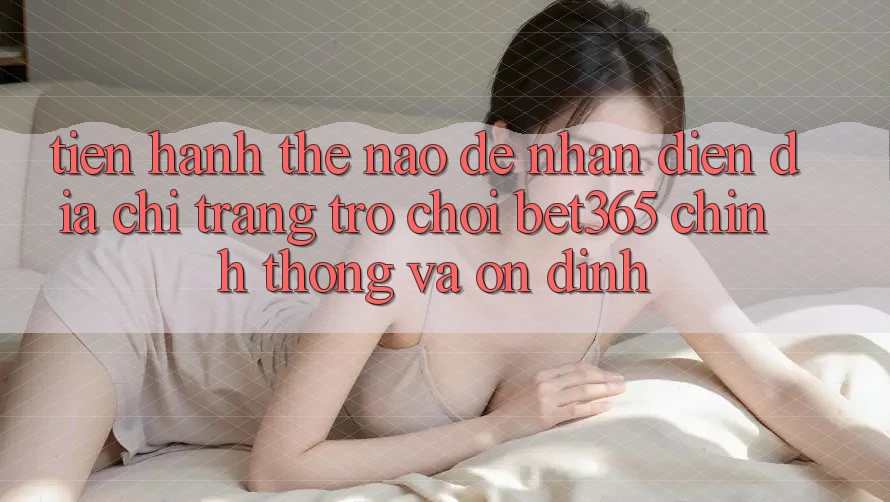 Tiến hành thế nào để nhận diện Địa chỉ trang Trò chơi bet365 chính thống và ổn định? Tiến hành thế nào để nhận diện Địa chỉ trang Trò chơi bet365 chính thống và ổn định?