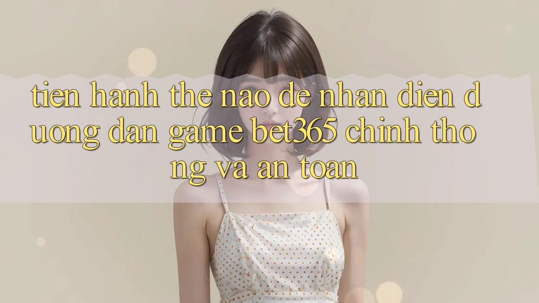 Tiến hành thế nào để nhận diện Đường dẫn Game bet365 chính thống và an toàn? Tiến hành thế nào để nhận diện Đường dẫn Game bet365 chính thống và an toàn?