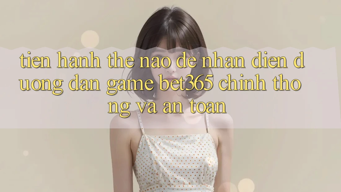 Tiến hành thế nào để nhận diện Đường dẫn Game bet365 chính thống và an toàn? Tiến hành thế nào để nhận diện Đường dẫn Game bet365 chính thống và an toàn?