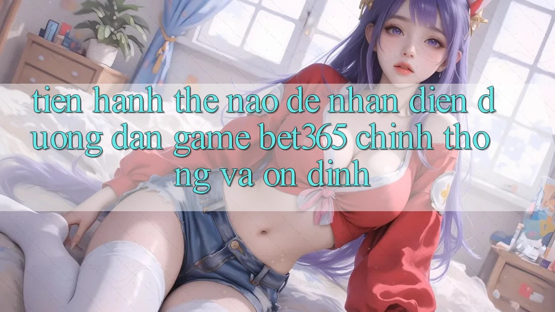 Tiến hành thế nào để nhận diện Đường dẫn Game bet365 chính thống và ổn định? Tiến hành thế nào để nhận diện Đường dẫn Game bet365 chính thống và ổn định?