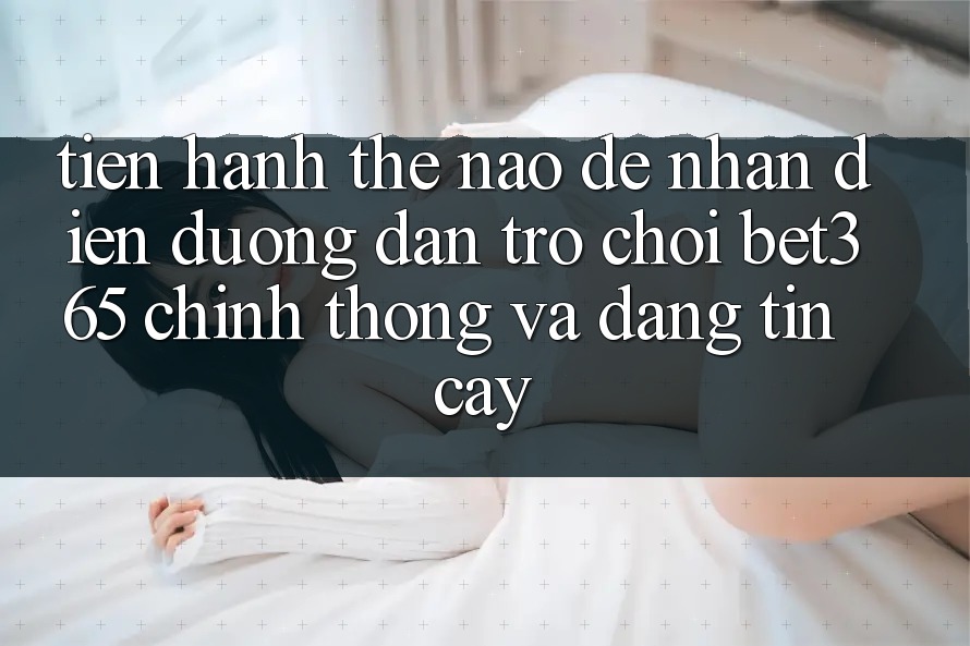 Tiến hành thế nào để nhận diện Đường dẫn Trò chơi bet365 chính thống và đáng tin cậy? Tiến hành thế nào để nhận diện Đường dẫn Trò chơi bet365 chính thống và đáng tin cậy?
