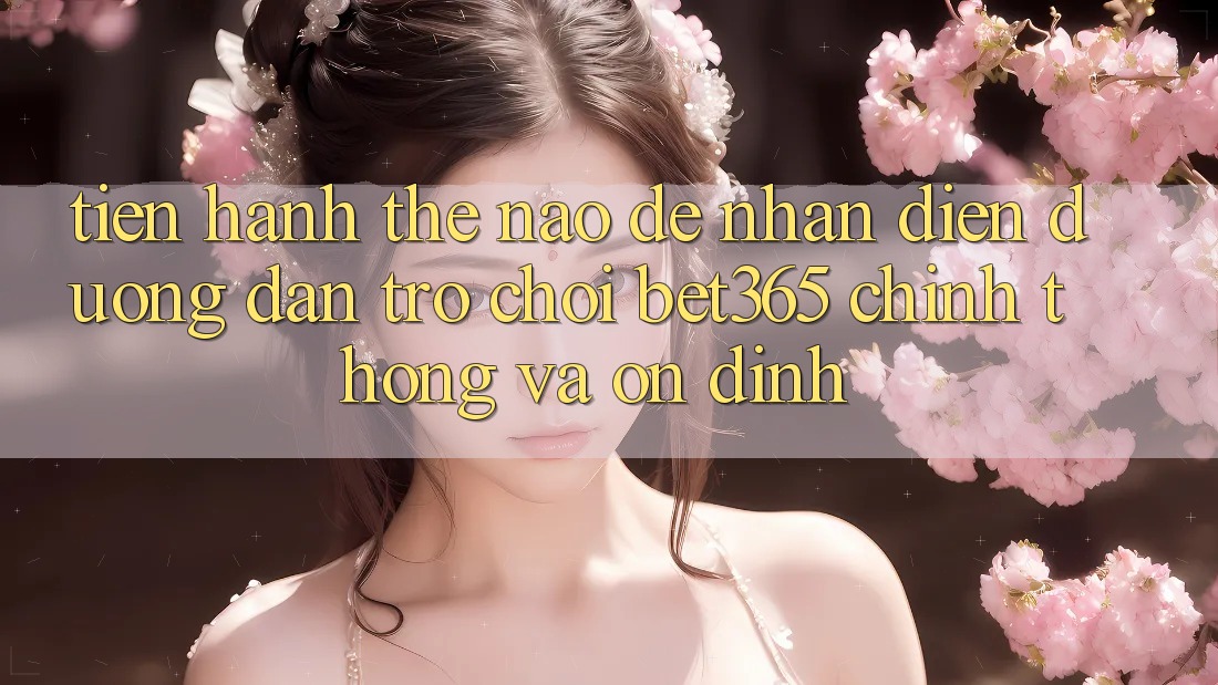 Tiến hành thế nào để nhận diện Đường dẫn Trò chơi bet365 chính thống và ổn định? Tiến hành thế nào để nhận diện Đường dẫn Trò chơi bet365 chính thống và ổn định?