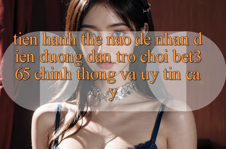 Tiến hành thế nào để nhận diện Đường dẫn Trò chơi bet365 chính thống và uy tín cậy? Tiến hành thế nào để nhận diện Đường dẫn Trò chơi bet365 chính thống và uy tín cậy?