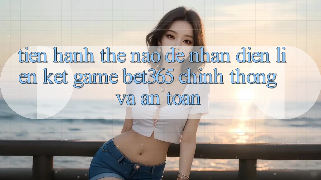 Tiến hành thế nào để nhận diện Liên kết Game bet365 chính thống và an toàn? Tiến hành thế nào để nhận diện Liên kết Game bet365 chính thống và an toàn?