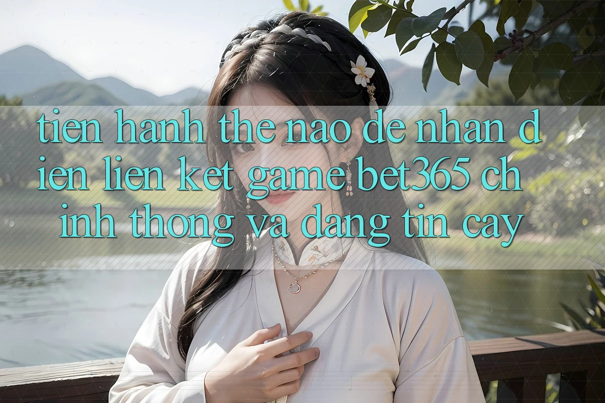 Tiến hành thế nào để nhận diện Liên kết Game bet365 chính thống và đáng tin cậy? Tiến hành thế nào để nhận diện Liên kết Game bet365 chính thống và đáng tin cậy?