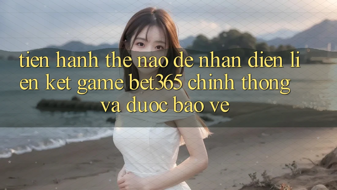 Tiến hành thế nào để nhận diện Liên kết Game bet365 chính thống và được bảo vệ? Tiến hành thế nào để nhận diện Liên kết Game bet365 chính thống và được bảo vệ?