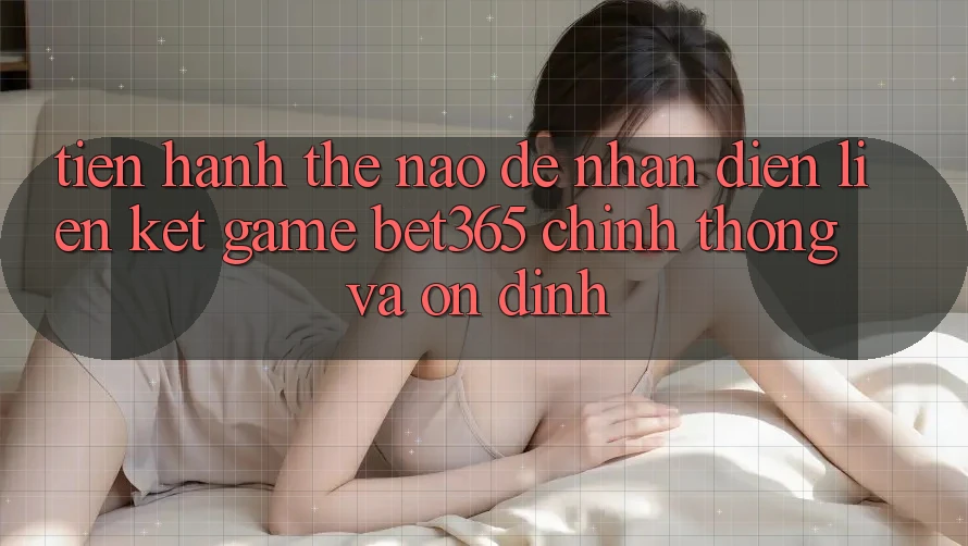 Tiến hành thế nào để nhận diện Liên kết Game bet365 chính thống và ổn định? Tiến hành thế nào để nhận diện Liên kết Game bet365 chính thống và ổn định?