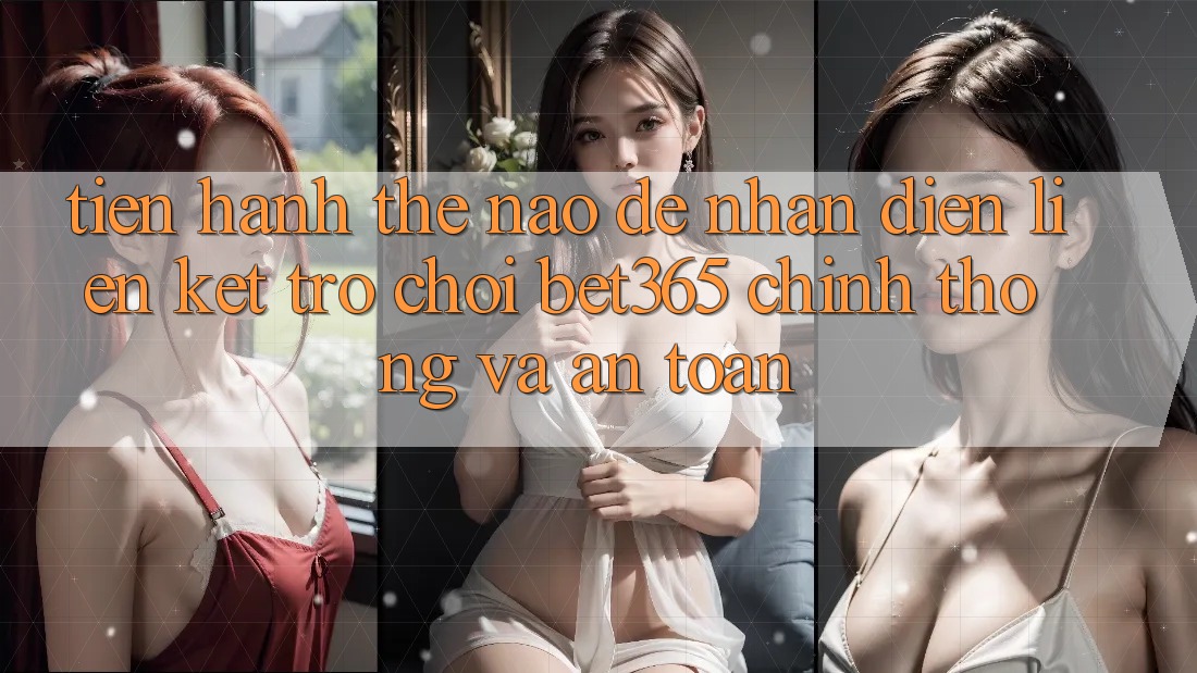 Tiến hành thế nào để nhận diện Liên kết Trò chơi bet365 chính thống và an toàn? Tiến hành thế nào để nhận diện Liên kết Trò chơi bet365 chính thống và an toàn?