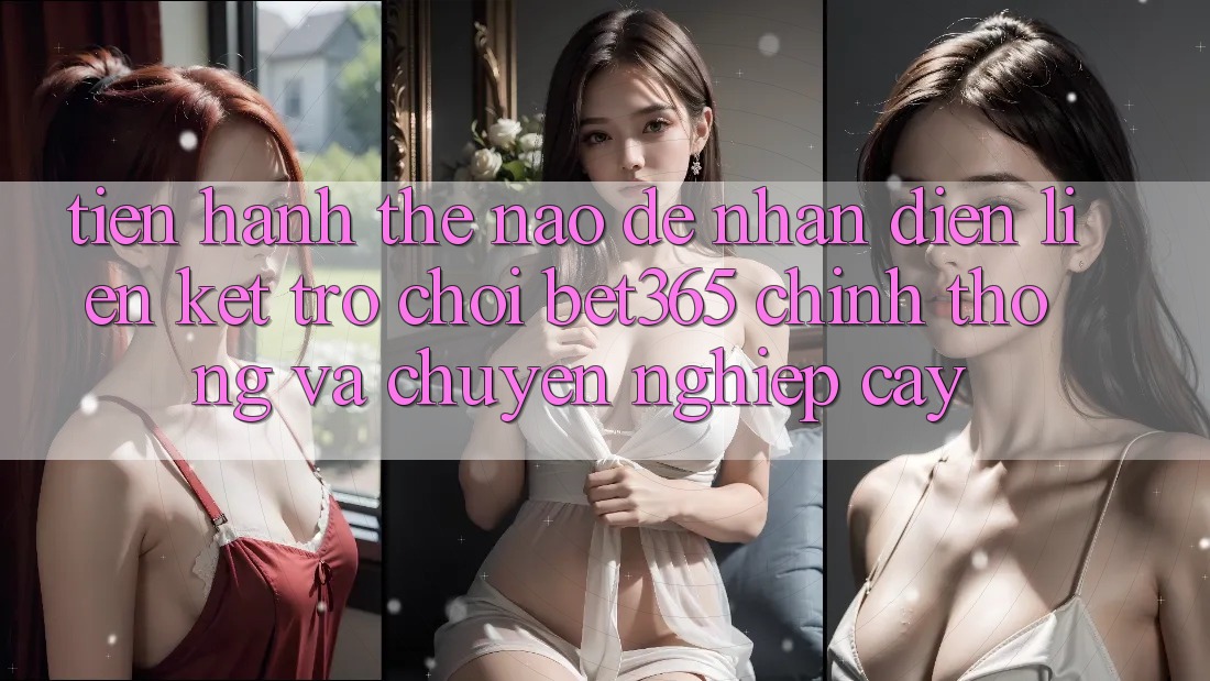 Tiến hành thế nào để nhận diện Liên kết Trò chơi bet365 chính thống và chuyên nghiệp cậy? Tiến hành thế nào để nhận diện Liên kết Trò chơi bet365 chính thống và chuyên nghiệp cậy?