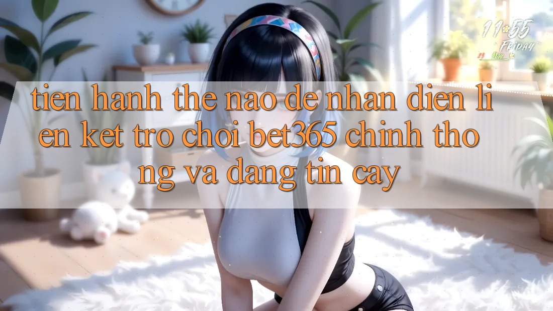Tiến hành thế nào để nhận diện Liên kết Trò chơi bet365 chính thống và đáng tin cậy? Tiến hành thế nào để nhận diện Liên kết Trò chơi bet365 chính thống và đáng tin cậy?