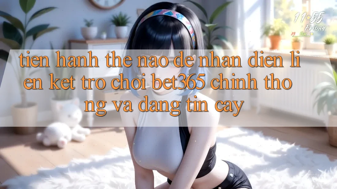 Tiến hành thế nào để nhận diện Liên kết Trò chơi bet365 chính thống và đáng tin cậy? Tiến hành thế nào để nhận diện Liên kết Trò chơi bet365 chính thống và đáng tin cậy?