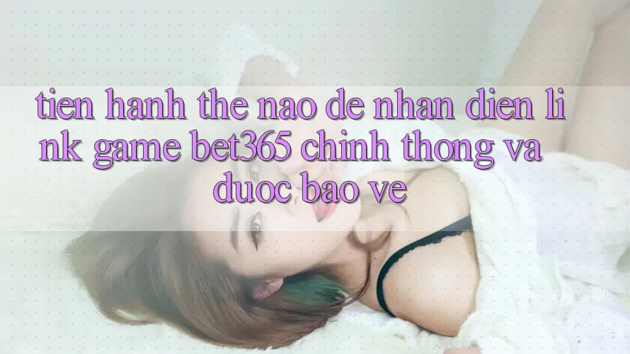 Tiến hành thế nào để nhận diện Link Game bet365 chính thống và được bảo vệ? Tiến hành thế nào để nhận diện Link Game bet365 chính thống và được bảo vệ?