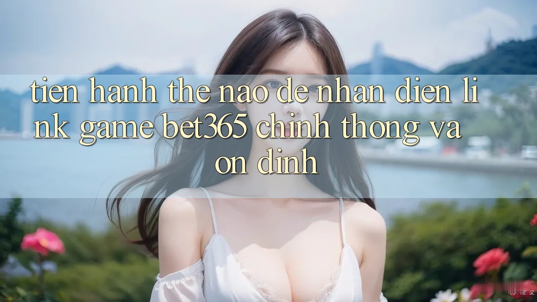 Tiến hành thế nào để nhận diện Link Game bet365 chính thống và ổn định? Tiến hành thế nào để nhận diện Link Game bet365 chính thống và ổn định?