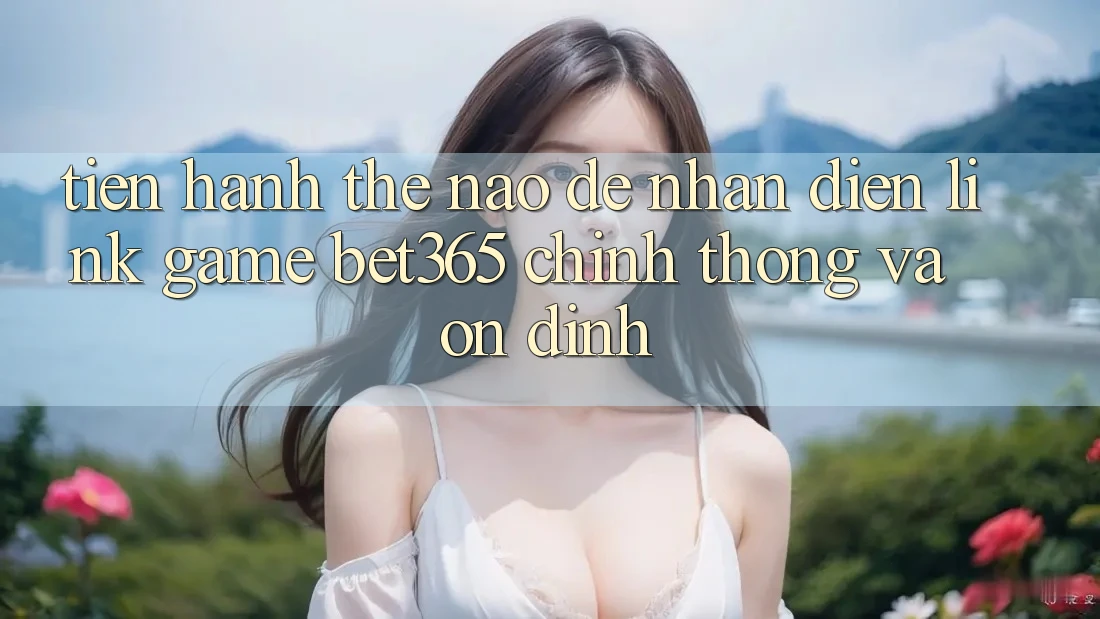 Tiến hành thế nào để nhận diện Link Game bet365 chính thống và ổn định? Tiến hành thế nào để nhận diện Link Game bet365 chính thống và ổn định?