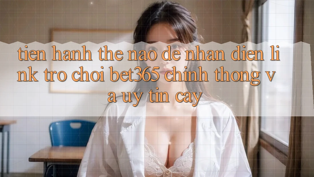 Tiến hành thế nào để nhận diện Link Trò chơi bet365 chính thống và uy tín cậy? Tiến hành thế nào để nhận diện Link Trò chơi bet365 chính thống và uy tín cậy?