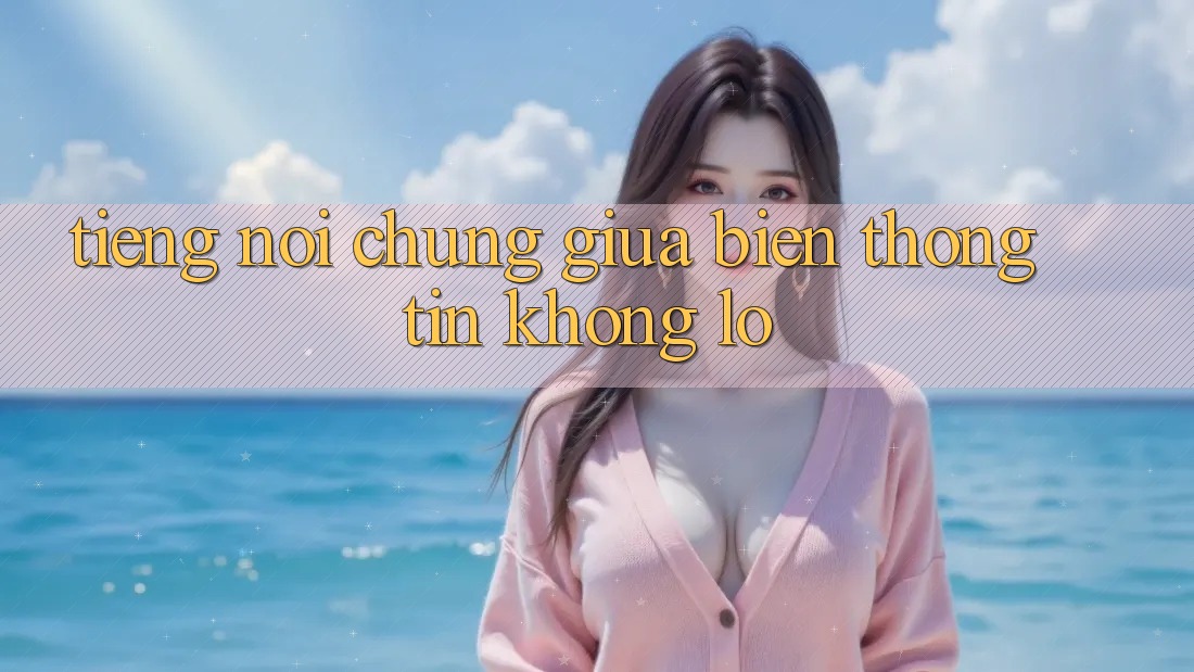 Tiếng Nói Chung Giữa Biển Thông Tin Khổng Lồ Tiếng Nói Chung Giữa Biển Thông Tin Khổng Lồ
