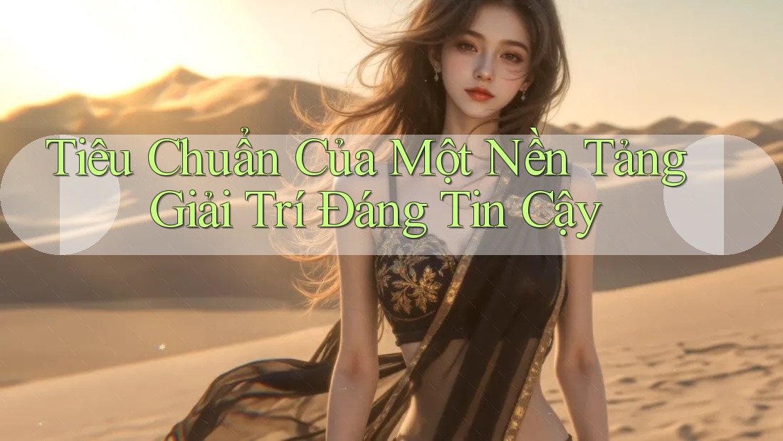 Tiêu Chuẩn Của Một Nền Tảng Giải Trí Đáng Tin Cậy