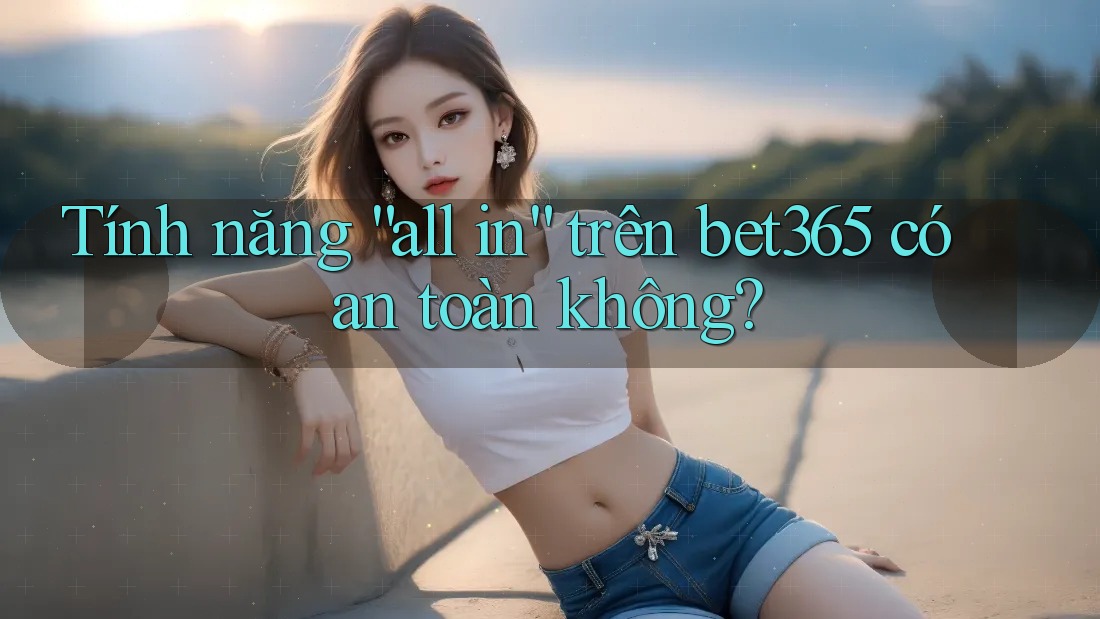 Tính năng “all in” trên bet365 có an toàn không? Tính năng “all in” trên bet365 có an toàn không?