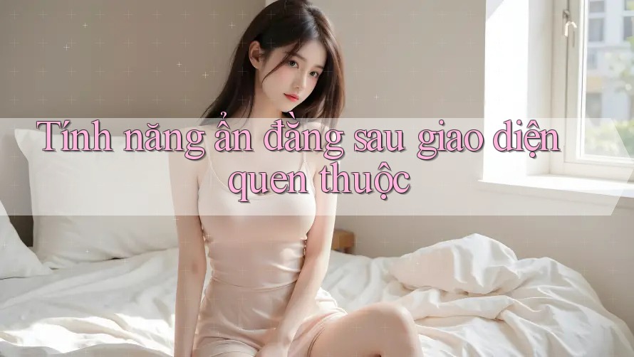 Tính năng ẩn đằng sau giao diện quen thuộc Tính năng ẩn đằng sau giao diện quen thuộc