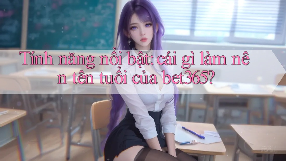 Tính năng nổi bật: cái gì làm nên tên tuổi của bet365? Tính năng nổi bật: cái gì làm nên tên tuổi của bet365?