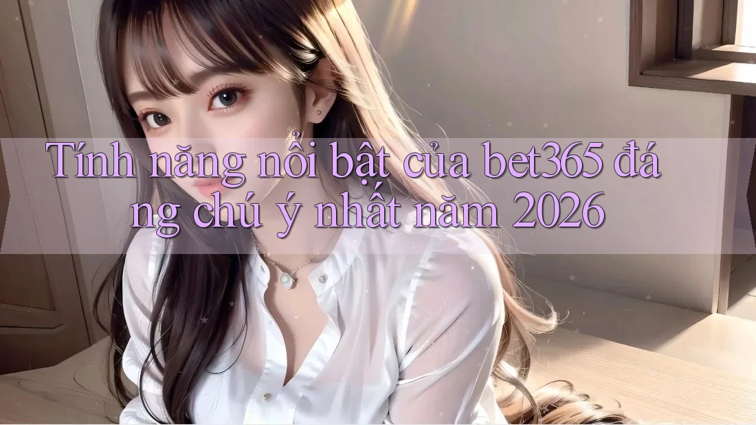 Tính năng nổi bật của bet365 đáng chú ý nhất năm 2026 Tính năng nổi bật của bet365 đáng chú ý nhất năm 2026