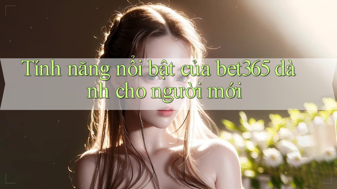 Tính năng nổi bật của bet365 dành cho người mới