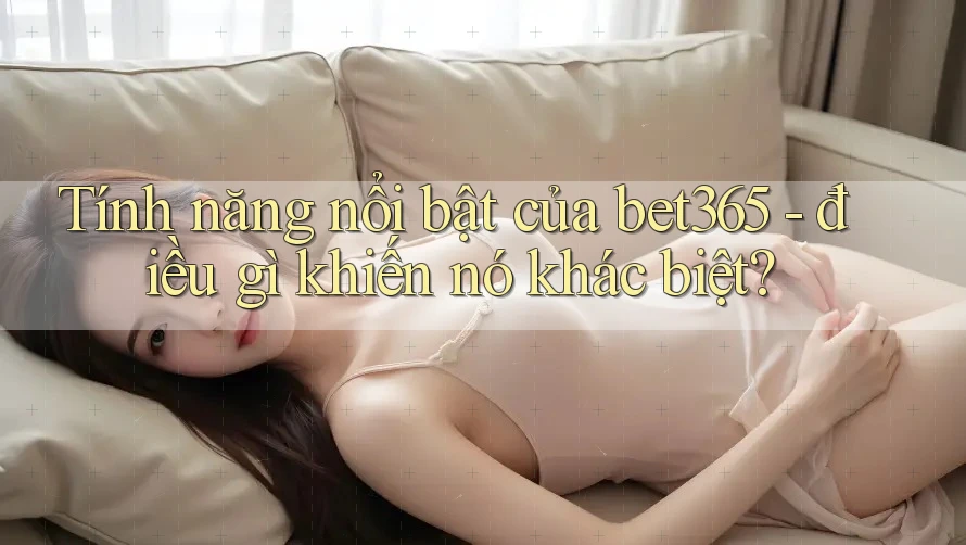 Tính năng nổi bật của bet365 - điều gì khiến nó khác biệt? Tính năng nổi bật của bet365 - điều gì khiến nó khác biệt?