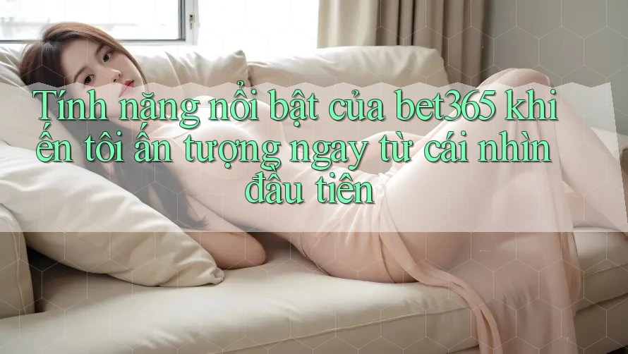 Tính năng nổi bật của bet365 khiến tôi ấn tượng ngay từ cái nhìn đầu tiên